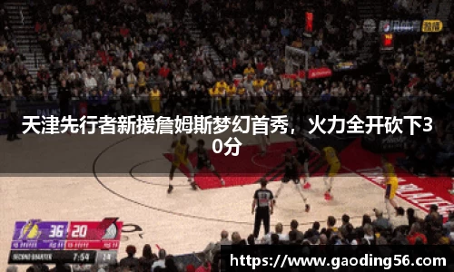 天津先行者新援詹姆斯梦幻首秀，火力全开砍下30分