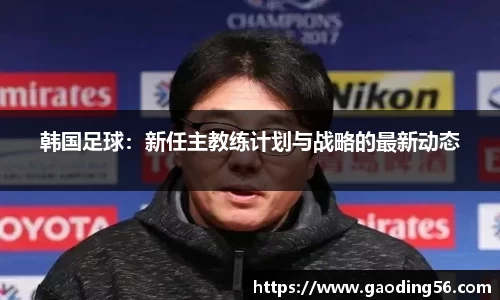 韩国足球：新任主教练计划与战略的最新动态