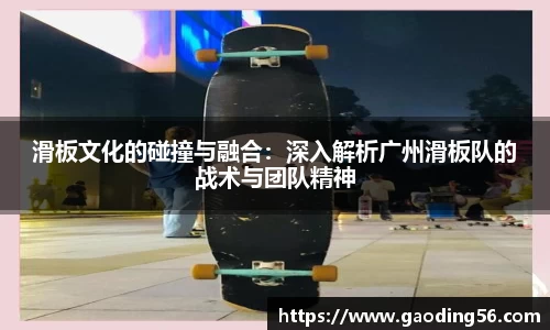 滑板文化的碰撞与融合：深入解析广州滑板队的战术与团队精神