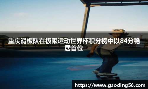 重庆滑板队在极限运动世界杯积分榜中以84分稳居首位