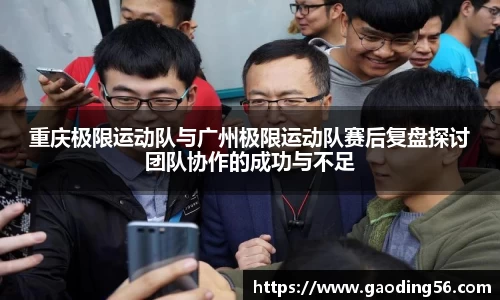 重庆极限运动队与广州极限运动队赛后复盘探讨团队协作的成功与不足