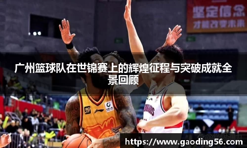 广州篮球队在世锦赛上的辉煌征程与突破成就全景回顾