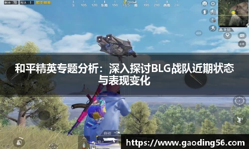 和平精英专题分析：深入探讨BLG战队近期状态与表现变化
