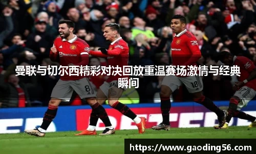 曼联与切尔西精彩对决回放重温赛场激情与经典瞬间