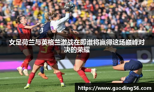 女足荷兰与英格兰激战在即谁将赢得这场巅峰对决的荣耀