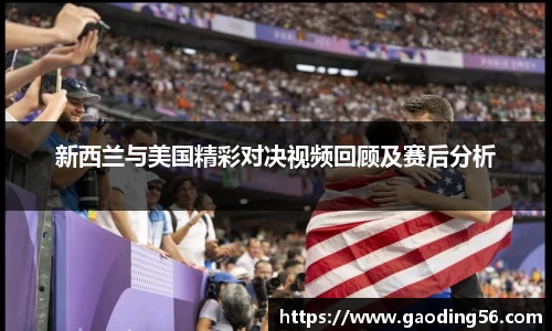 新西兰与美国精彩对决视频回顾及赛后分析