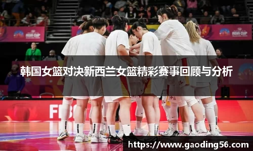 韩国女篮对决新西兰女篮精彩赛事回顾与分析