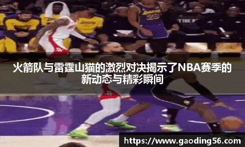 火箭队与雷霆山猫的激烈对决揭示了NBA赛季的新动态与精彩瞬间