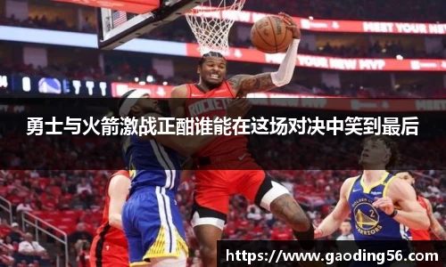 勇士与火箭激战正酣谁能在这场对决中笑到最后