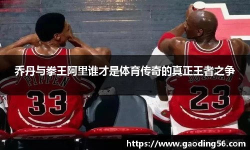 乔丹与拳王阿里谁才是体育传奇的真正王者之争