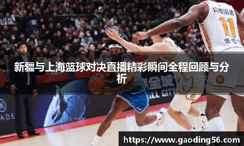 新疆与上海篮球对决直播精彩瞬间全程回顾与分析