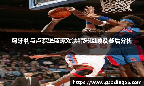 匈牙利与卢森堡篮球对决精彩回顾及赛后分析
