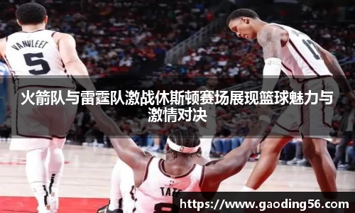 火箭队与雷霆队激战休斯顿赛场展现篮球魅力与激情对决