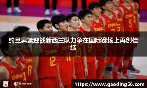 约旦男篮迎战新西兰队力争在国际赛场上再创佳绩