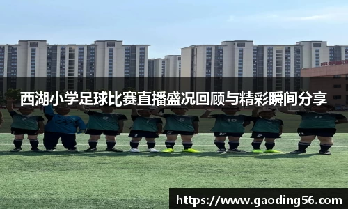 西湖小学足球比赛直播盛况回顾与精彩瞬间分享