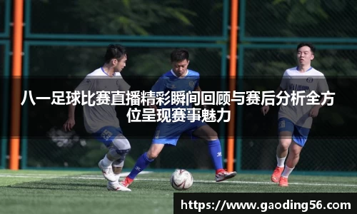 八一足球比赛直播精彩瞬间回顾与赛后分析全方位呈现赛事魅力