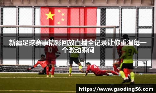 新疆足球赛事精彩回放直播全记录让你重温每一个激动瞬间