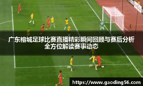 广东榕城足球比赛直播精彩瞬间回顾与赛后分析全方位解读赛事动态