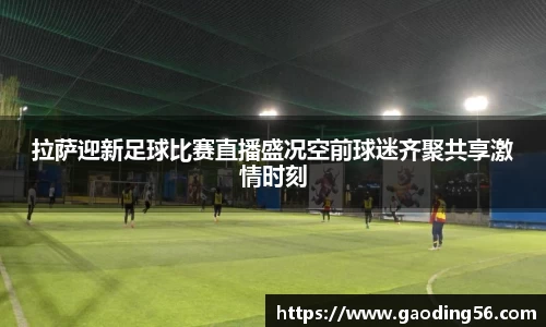 拉萨迎新足球比赛直播盛况空前球迷齐聚共享激情时刻