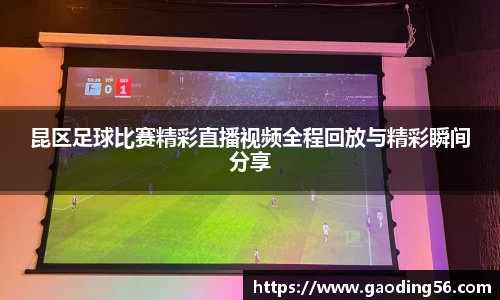 昆区足球比赛精彩直播视频全程回放与精彩瞬间分享