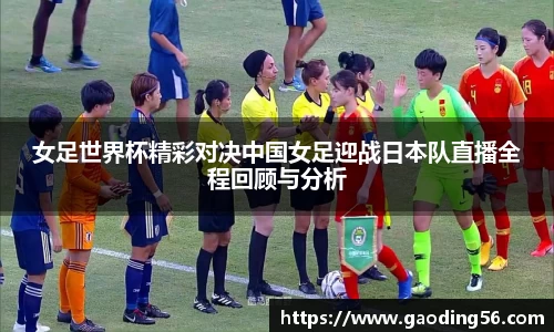 女足世界杯精彩对决中国女足迎战日本队直播全程回顾与分析