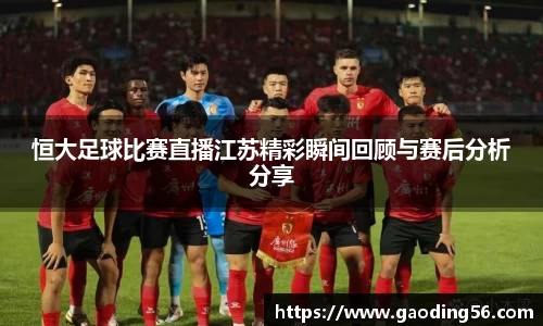 恒大足球比赛直播江苏精彩瞬间回顾与赛后分析分享