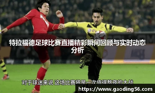 特拉福德足球比赛直播精彩瞬间回顾与实时动态分析