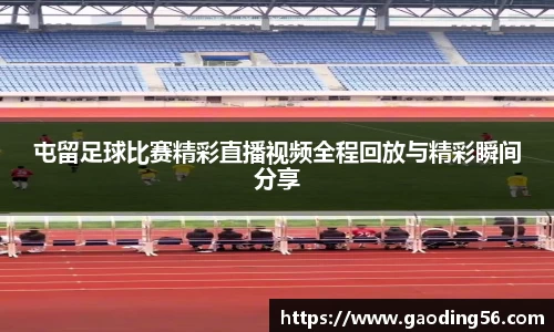 屯留足球比赛精彩直播视频全程回放与精彩瞬间分享