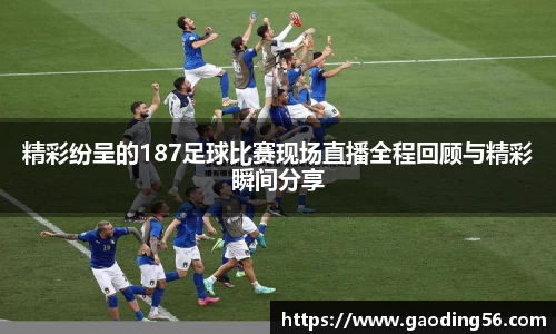 精彩纷呈的187足球比赛现场直播全程回顾与精彩瞬间分享