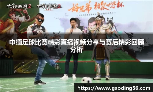 中缅足球比赛精彩直播视频分享与赛后精彩回顾分析