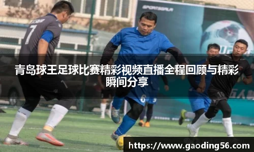 青岛球王足球比赛精彩视频直播全程回顾与精彩瞬间分享