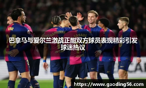 巴拿马与爱尔兰激战正酣双方球员表现精彩引发球迷热议