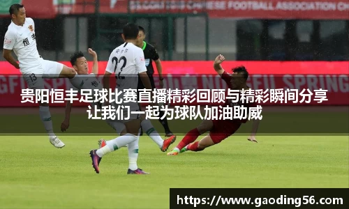 贵阳恒丰足球比赛直播精彩回顾与精彩瞬间分享让我们一起为球队加油助威