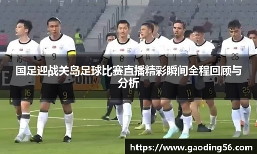 国足迎战关岛足球比赛直播精彩瞬间全程回顾与分析