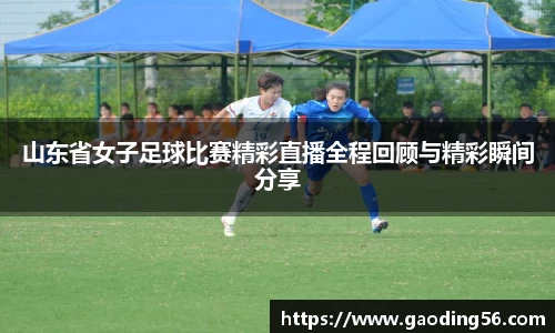 山东省女子足球比赛精彩直播全程回顾与精彩瞬间分享