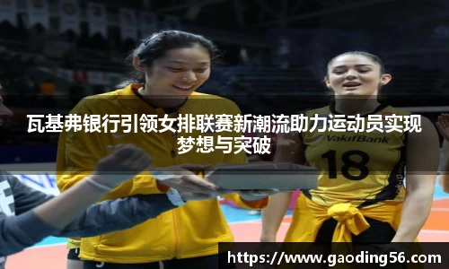 瓦基弗银行引领女排联赛新潮流助力运动员实现梦想与突破