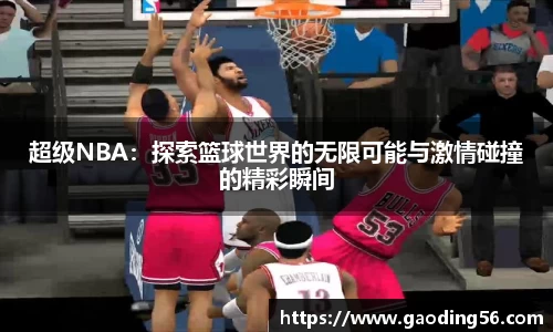 超级NBA：探索篮球世界的无限可能与激情碰撞的精彩瞬间