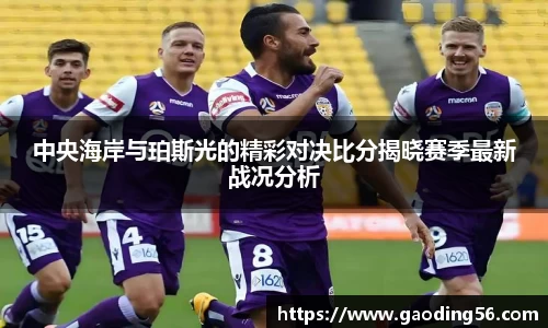中央海岸与珀斯光的精彩对决比分揭晓赛季最新战况分析