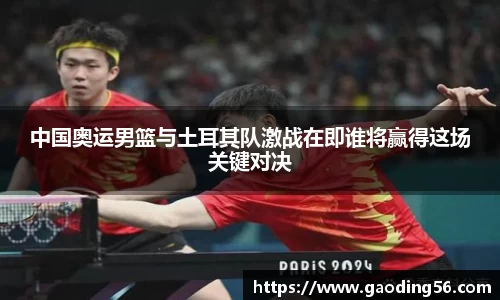 中国奥运男篮与土耳其队激战在即谁将赢得这场关键对决