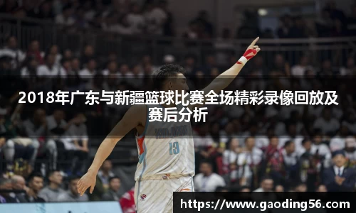 2018年广东与新疆篮球比赛全场精彩录像回放及赛后分析