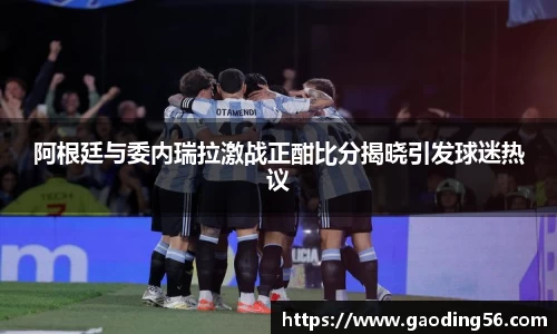 阿根廷与委内瑞拉激战正酣比分揭晓引发球迷热议