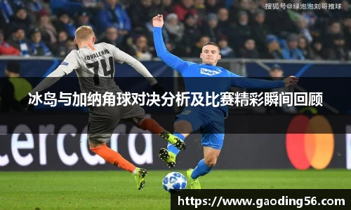 冰岛与加纳角球对决分析及比赛精彩瞬间回顾