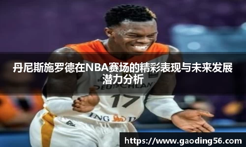丹尼斯施罗德在NBA赛场的精彩表现与未来发展潜力分析
